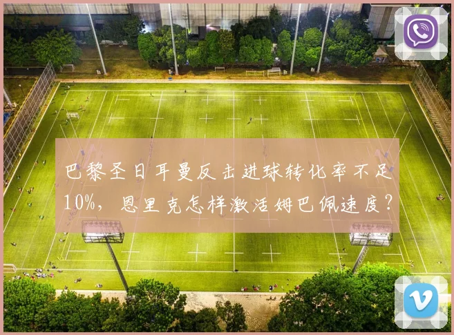 巴黎圣日耳曼反击进球转化率不足10%,恩里克怎样激活姆巴佩速度?