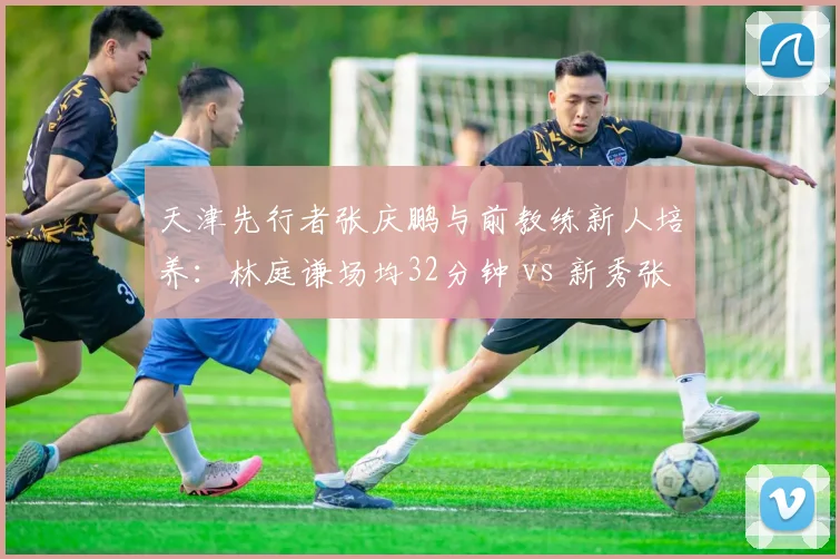 天津先行者张庆鹏与前教练新人培养：林庭谦场均32分钟 vs 新秀张云梦仅8分钟上场时间