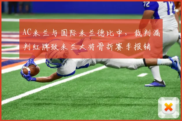 AC米兰与国际米兰德比中,裁判漏判红牌致米兰大将骨折赛季报销
