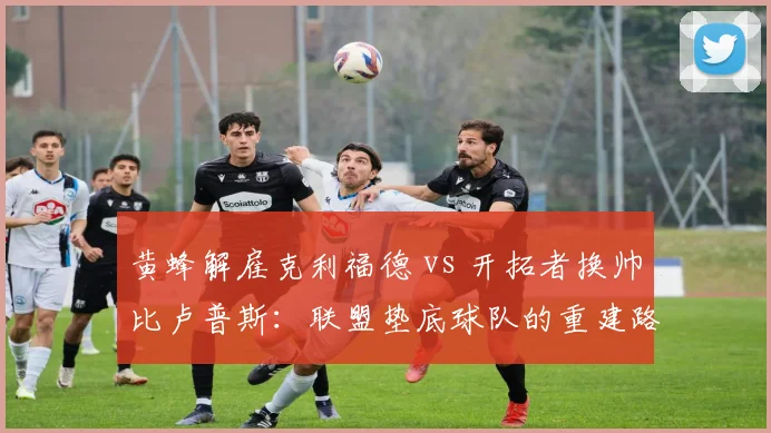 黄蜂解雇克利福德 vs 开拓者换帅比卢普斯:联盟垫底球队的重建路径