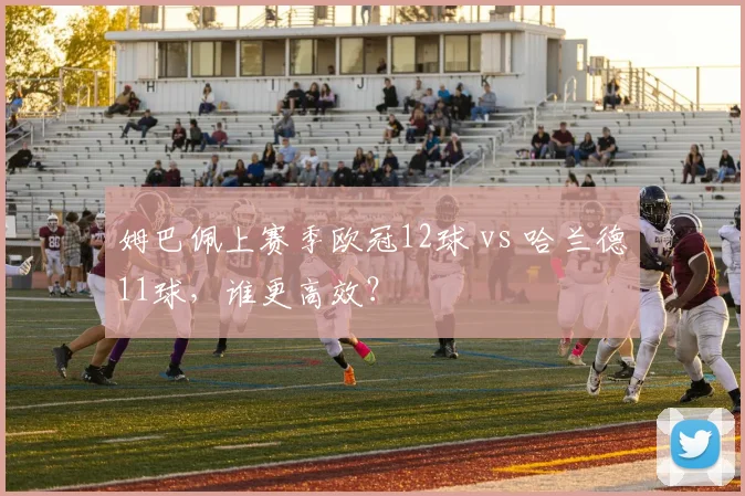 姆巴佩上赛季欧冠12球 vs 哈兰德11球,谁更高效?