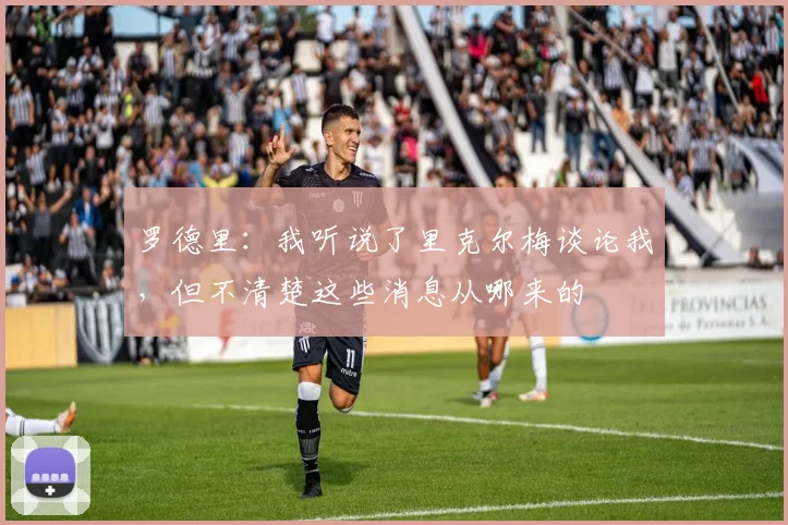 罗德里:我听说了里克尔梅谈论我,但不清楚这些消息从哪来的