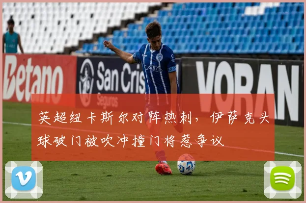 英超纽卡斯尔对阵热刺,伊萨克头球破门被吹冲撞门将惹争议