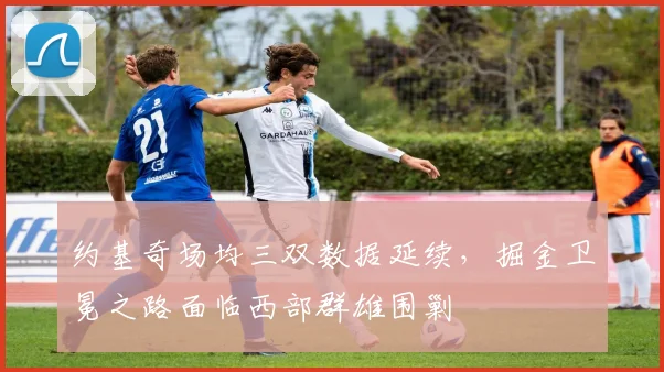 约基奇场均三双数据延续,掘金卫冕之路面临西部群雄围剿