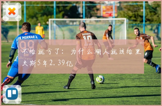 不给就亏了:为什么湖人就该给里夫斯5年2.39亿