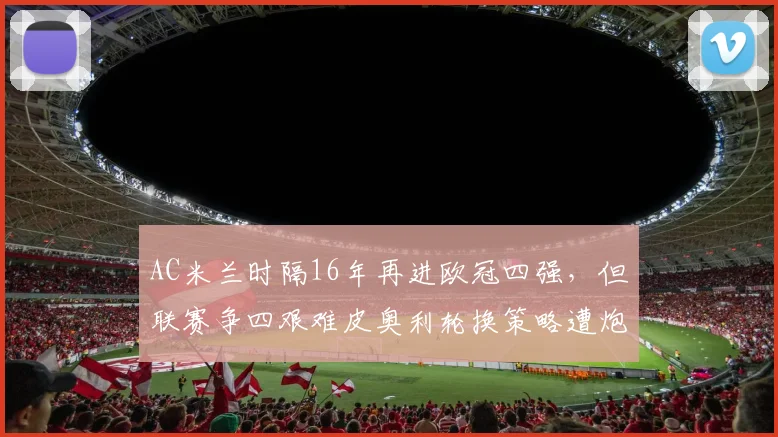 AC米兰时隔16年再进欧冠四强,但联赛争四艰难皮奥利轮换策略遭炮轰